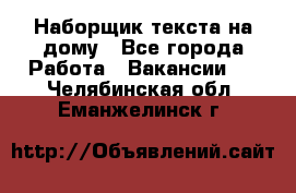 Наборщик текста на дому - Все города Работа » Вакансии   . Челябинская обл.,Еманжелинск г.